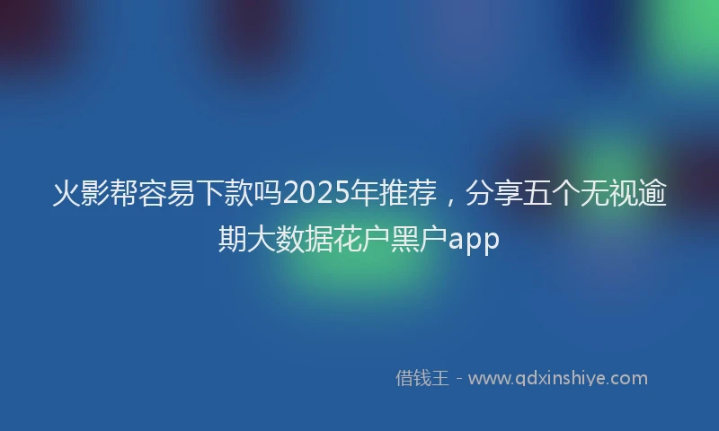 火影帮容易下款吗2025年推荐，分享五个无视逾期大数据花户黑户app