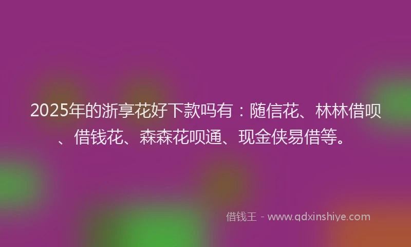 2025年的浙享花好下款吗有：随信花、林林借呗、借钱花、森森花呗通、现金侠易借等。