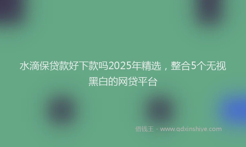 水滴保贷款好下款吗2025年精选，整合5个无视黑白的网贷平台