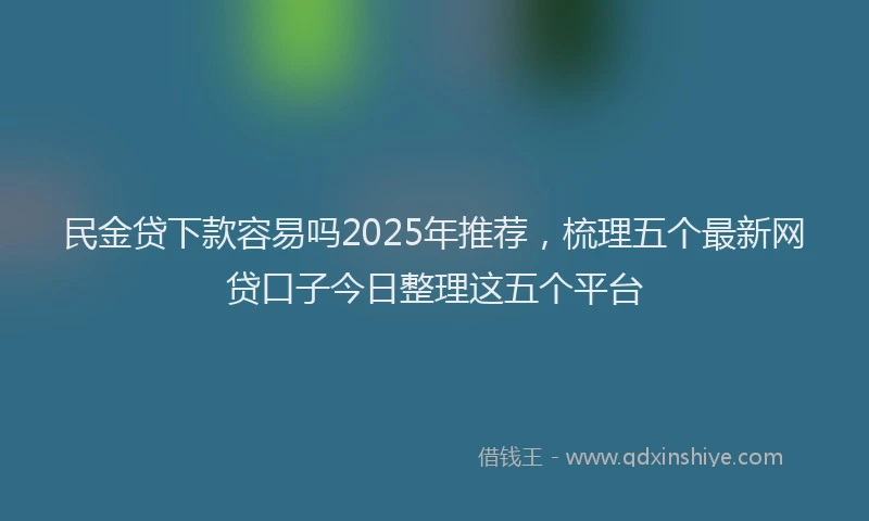 民金贷下款容易吗2025年推荐，梳理五个最新网贷口子今日整理这五个平台