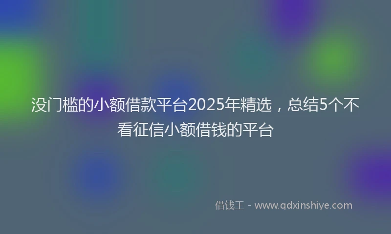 没门槛的小额借款平台2025年精选，总结5个不看征信小额借钱的平台