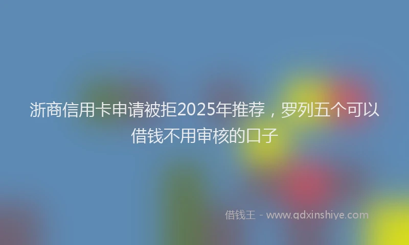 浙商信用卡申请被拒2025年推荐，罗列五个可以借钱不用审核的口子