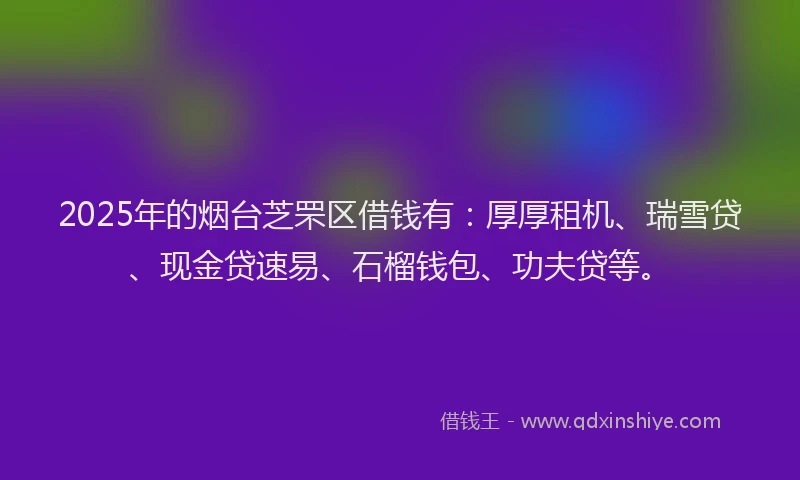 2025年的烟台芝罘区借钱有：厚厚租机、瑞雪贷、现金贷速易、石榴钱包、功夫贷等。
