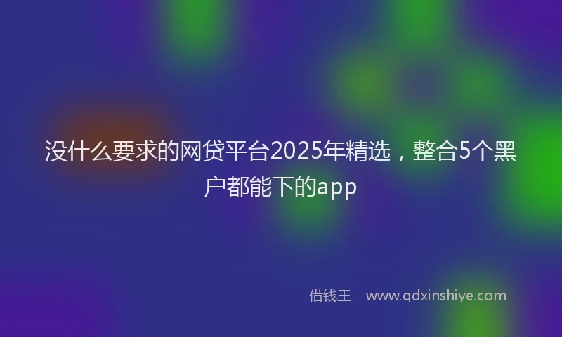 没什么要求的网贷平台2025年精选，整合5个黑户都能下的app