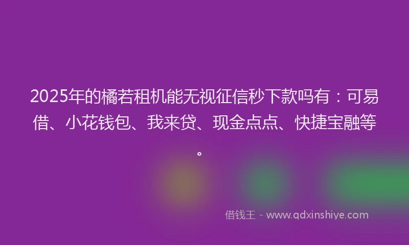 2025年的橘若租机能无视征信秒下款吗有：可易借、小花钱包、我来贷、现金点点、快捷宝融等。