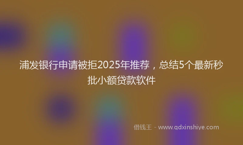 浦发银行申请被拒2025年推荐，总结5个最新秒批小额贷款软件