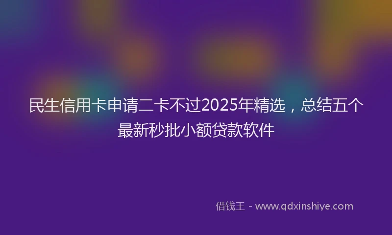 民生信用卡申请二卡不过2025年精选，总结五个最新秒批小额贷款软件