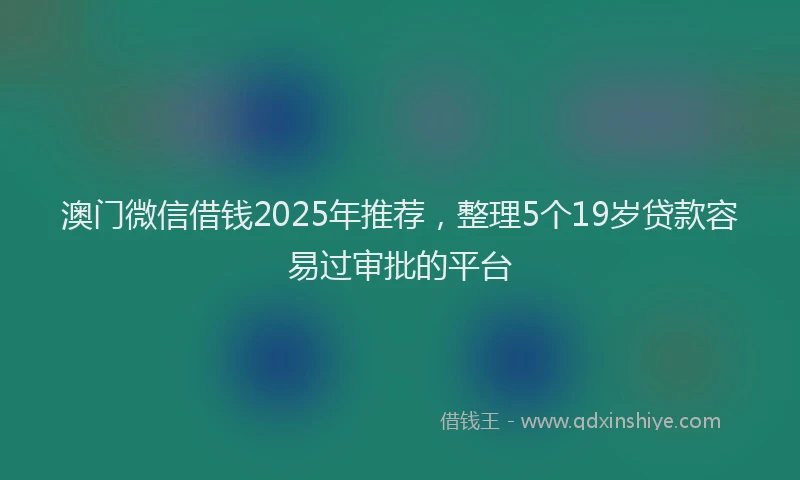 澳门微信借钱2025年推荐，整理5个19岁贷款容易过审批的平台