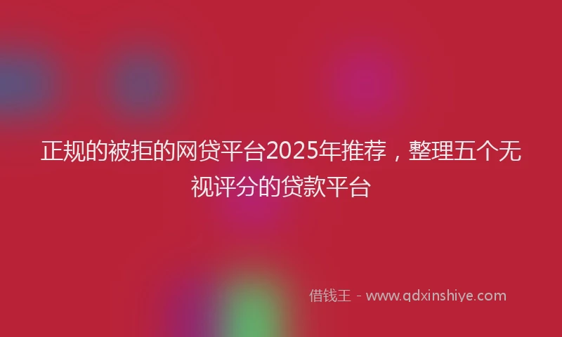 正规的被拒的网贷平台2025年推荐，整理五个无视评分的贷款平台