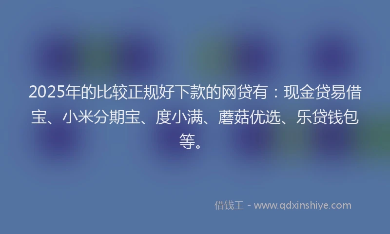 2025年的比较正规好下款的网贷有：现金贷易借宝、小米分期宝、度小满、蘑菇优选、乐贷钱包等。