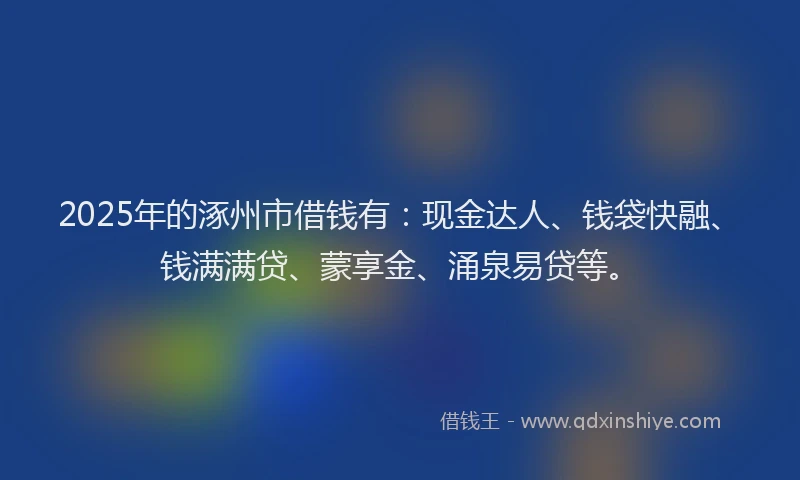 2025年的涿州市借钱有：现金达人、钱袋快融、钱满满贷、蒙享金、涌泉易贷等。
