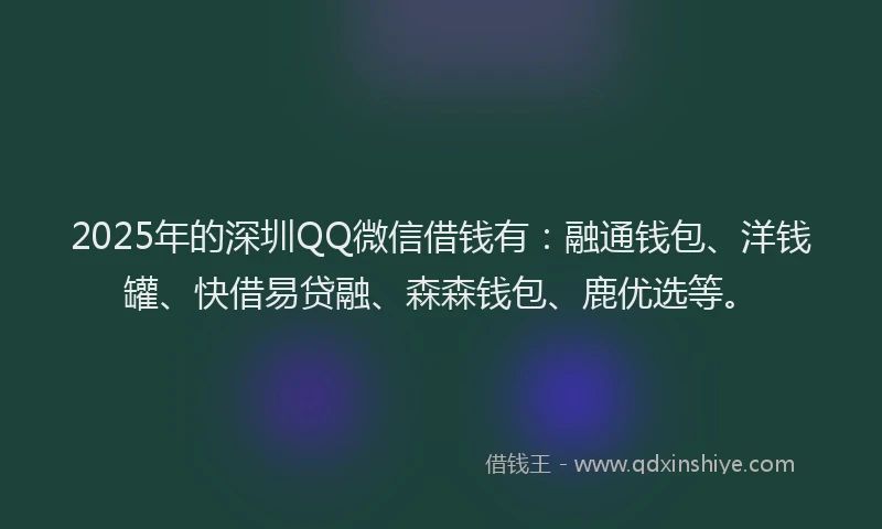 2025年的深圳QQ微信借钱有：融通钱包、洋钱罐、快借易贷融、森森钱包、鹿优选等。