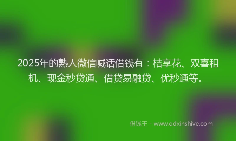 2025年的熟人微信喊话借钱有：桔享花、双喜租机、现金秒贷通、借贷易融贷、优秒通等。