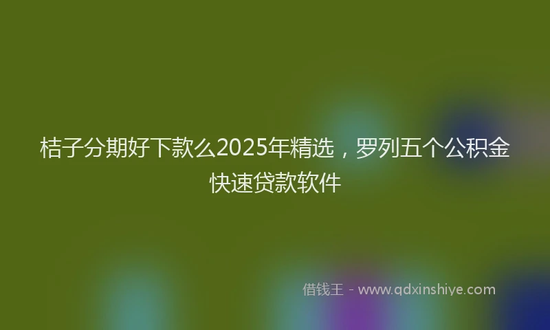桔子分期好下款么2025年精选，罗列五个公积金快速贷款软件