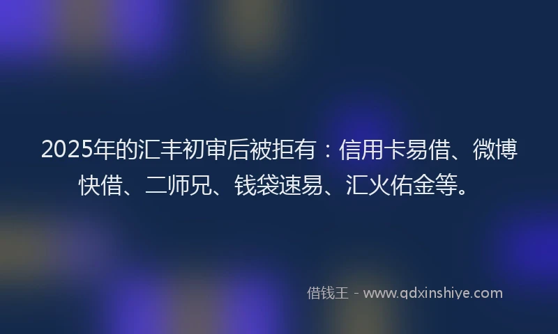 2025年的汇丰初审后被拒有：信用卡易借、微博快借、二师兄、钱袋速易、汇火佑金等。