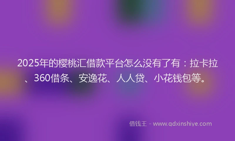 2025年的樱桃汇借款平台怎么没有了有：拉卡拉、360借条、安逸花、人人贷、小花钱包等。