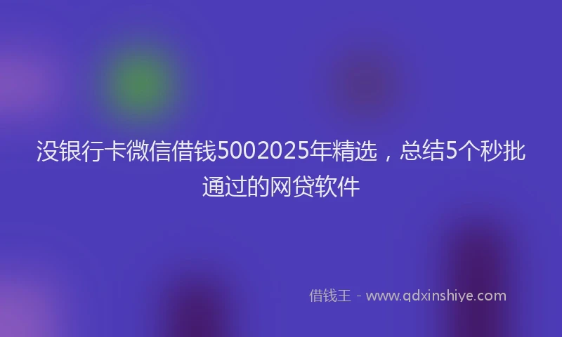 没银行卡微信借钱5002025年精选，总结5个秒批通过的网贷软件