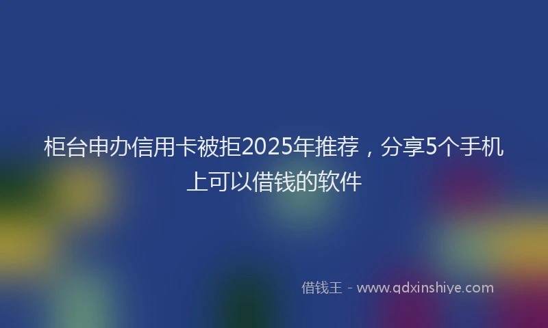 柜台申办信用卡被拒2025年推荐，分享5个手机上可以借钱的软件