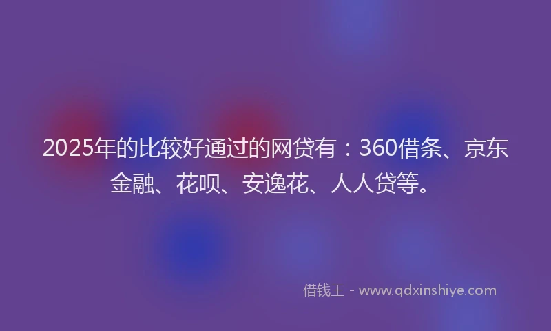 2025年的比较好通过的网贷有：360借条、京东金融、花呗、安逸花、人人贷等。