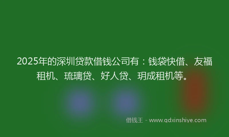 2025年的深圳贷款借钱公司有：钱袋快借、友福租机、琉璃贷、好人贷、玥成租机等。