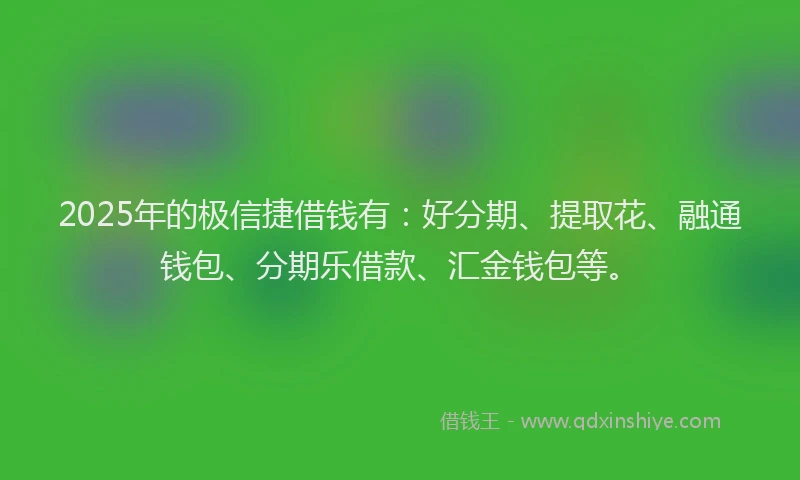 2025年的极信捷借钱有：好分期、提取花、融通钱包、分期乐借款、汇金钱包等。