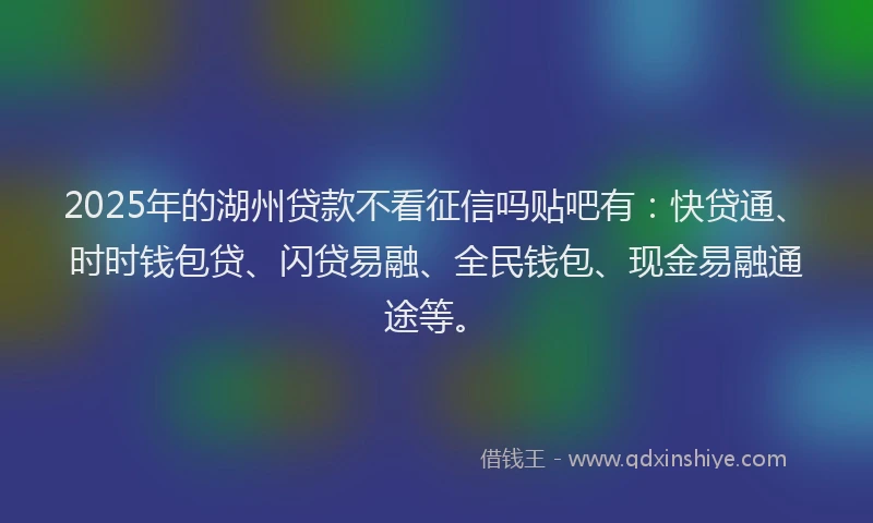 2025年的湖州贷款不看征信吗贴吧有：快贷通、时时钱包贷、闪贷易融、全民钱包、现金易融通途等。