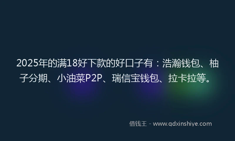 2025年的满18好下款的好口子有：浩瀚钱包、柚子分期、小油菜P2P、瑞信宝钱包、拉卡拉等。