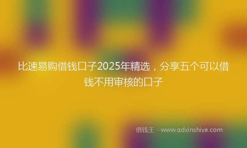 比速易购借钱口子2025年精选，分享五个可以借钱不用审核的口子