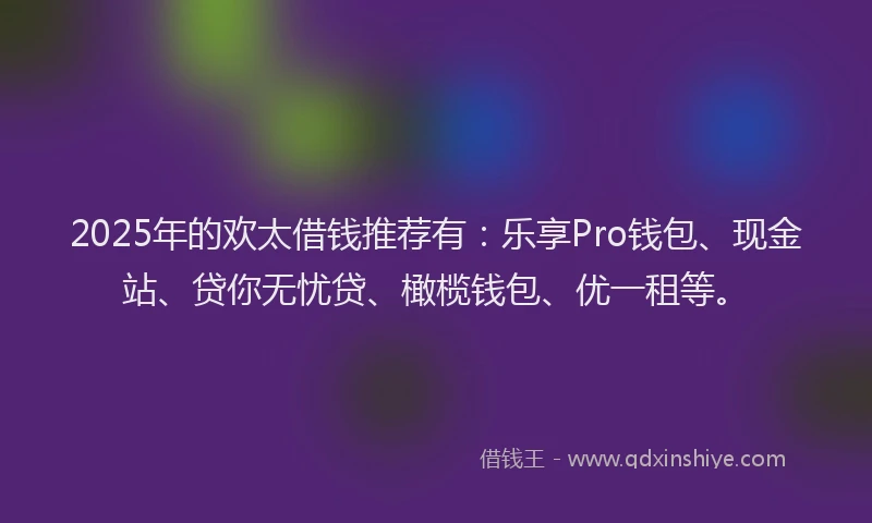 2025年的欢太借钱推荐有：乐享Pro钱包、现金站、贷你无忧贷、橄榄钱包、优一租等。