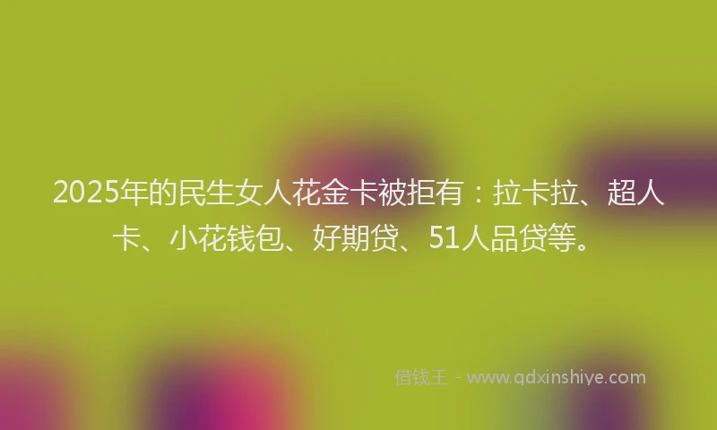 2025年的民生女人花金卡被拒有：拉卡拉、超人卡、小花钱包、好期贷、51人品贷等。