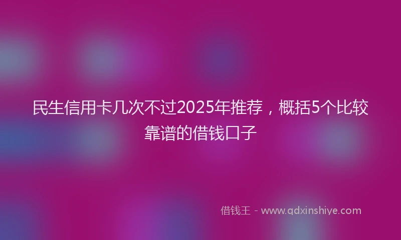 民生信用卡几次不过2025年推荐，概括5个比较靠谱的借钱口子