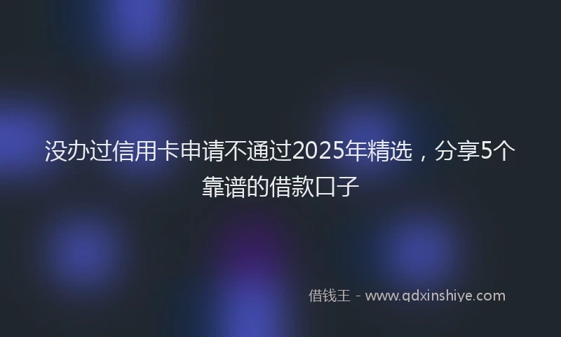 没办过信用卡申请不通过2025年精选，分享5个靠谱的借款口子