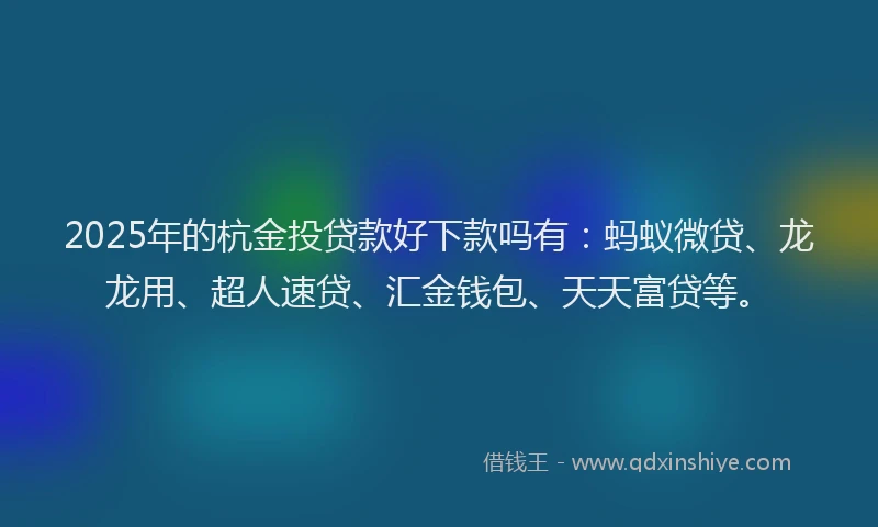 2025年的杭金投贷款好下款吗有：蚂蚁微贷、龙龙用、超人速贷、汇金钱包、天天富贷等。