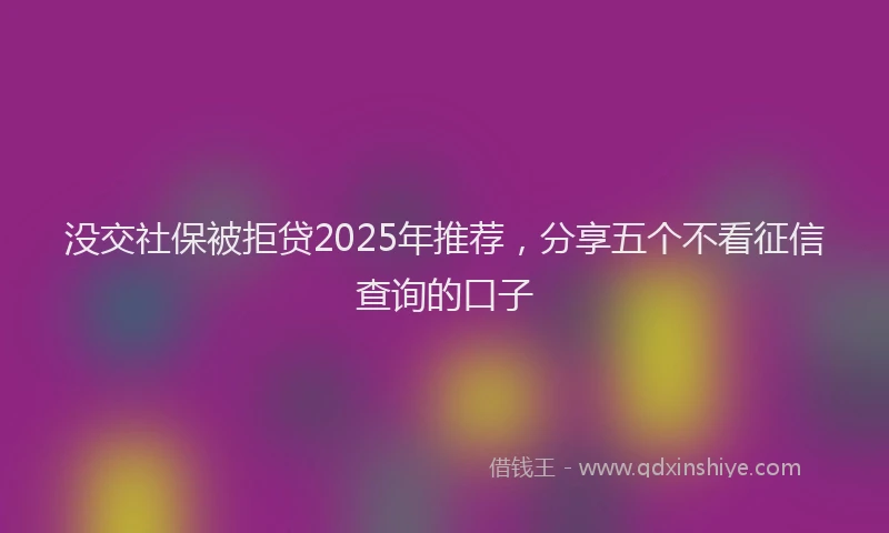 没交社保被拒贷2025年推荐，分享五个不看征信查询的口子