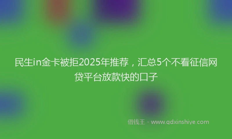 民生in金卡被拒2025年推荐，汇总5个不看征信网贷平台放款快的口子