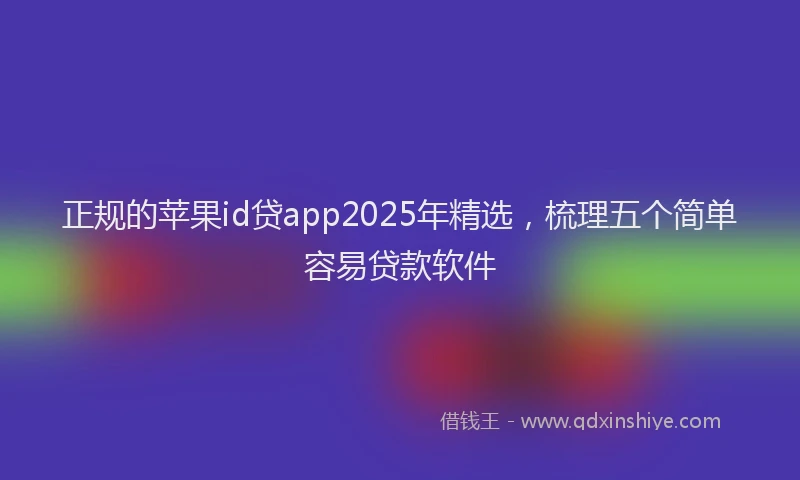 正规的苹果id贷app2025年精选，梳理五个简单容易贷款软件