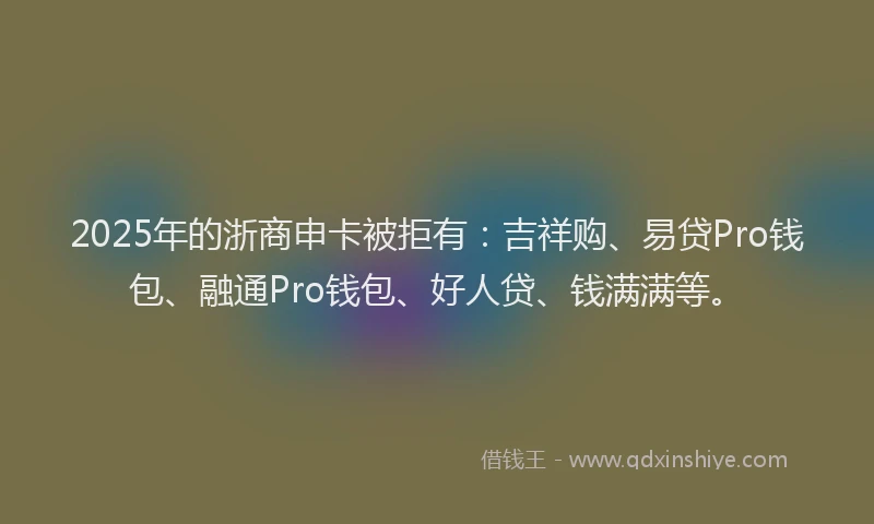 2025年的浙商申卡被拒有：吉祥购、易贷Pro钱包、融通Pro钱包、好人贷、钱满满等。