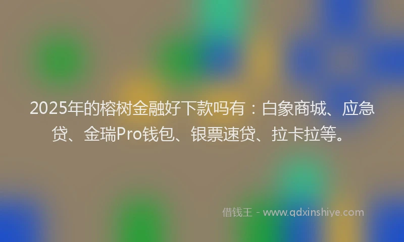 2025年的榕树金融好下款吗有：白象商城、应急贷、金瑞Pro钱包、银票速贷、拉卡拉等。