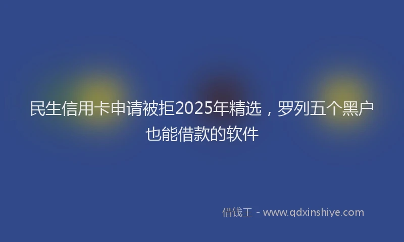 民生信用卡申请被拒2025年精选，罗列五个黑户也能借款的软件