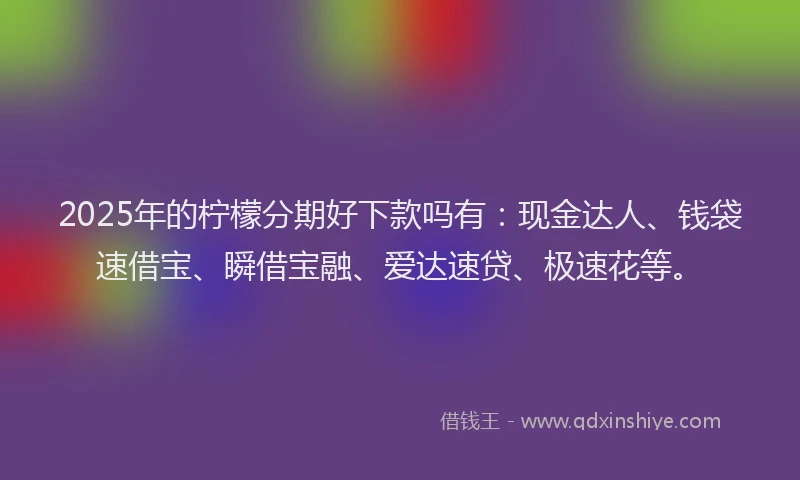 2025年的柠檬分期好下款吗有：现金达人、钱袋速借宝、瞬借宝融、爱达速贷、极速花等。