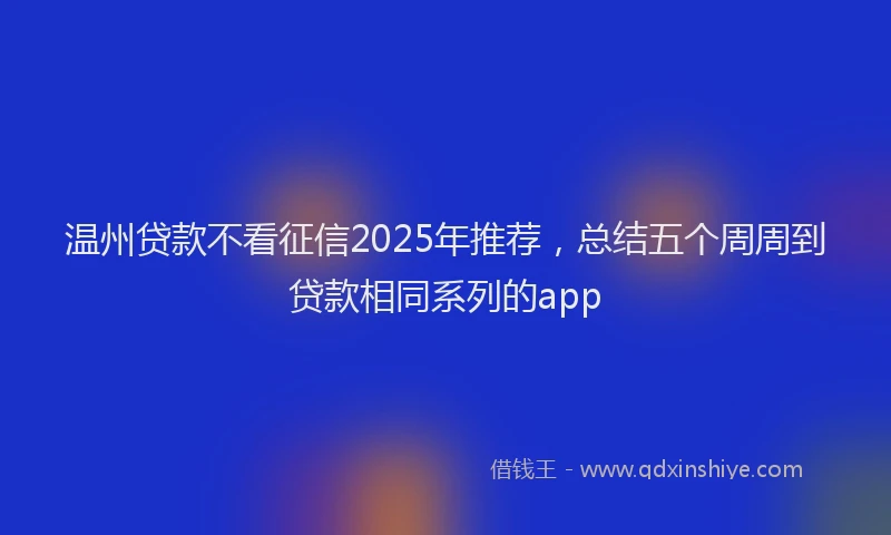 温州贷款不看征信2025年推荐，总结五个周周到贷款相同系列的app