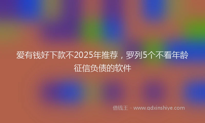 爱有钱好下款不2025年推荐，罗列5个不看年龄征信负债的软件
