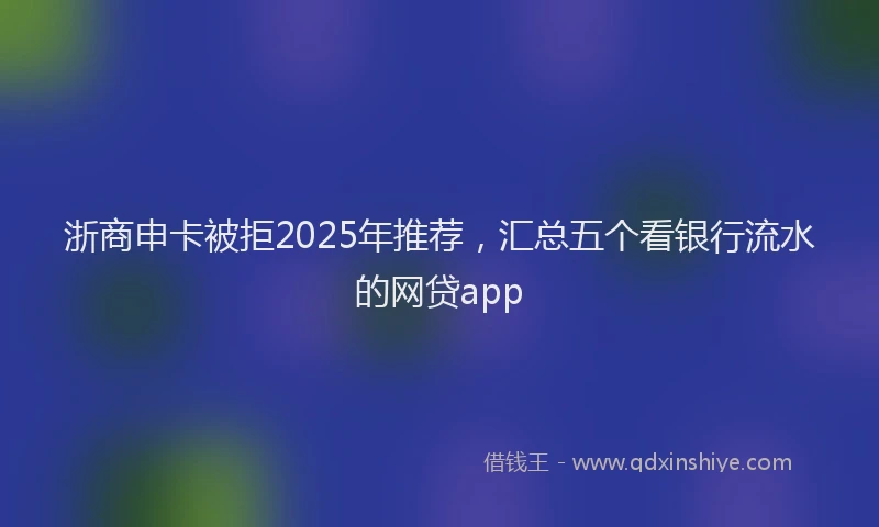 浙商申卡被拒2025年推荐，汇总五个看银行流水的网贷app