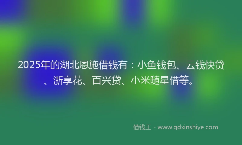 2025年的湖北恩施借钱有：小鱼钱包、云钱快贷、浙享花、百兴贷、小米随星借等。