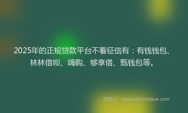 2025年的正规贷款平台不看征信有：有钱钱包、林林借呗、嗨购、够享借、甄钱包等。