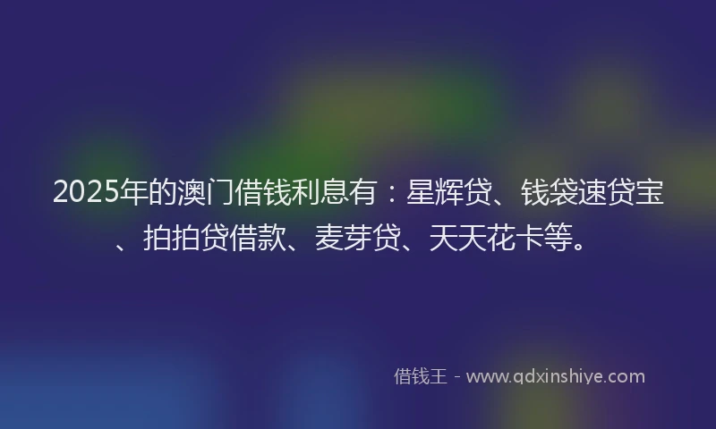 2025年的澳门借钱利息有：星辉贷、钱袋速贷宝、拍拍贷借款、麦芽贷、天天花卡等。