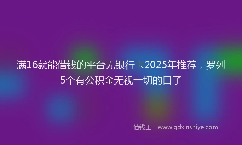 满16就能借钱的平台无银行卡2025年推荐，罗列5个有公积金无视一切的口子