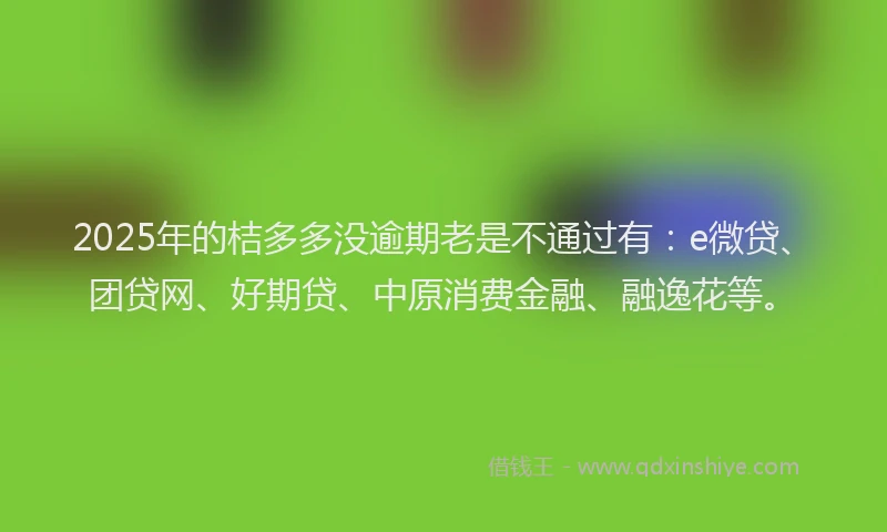 2025年的桔多多没逾期老是不通过有：e微贷、团贷网、好期贷、中原消费金融、融逸花等。