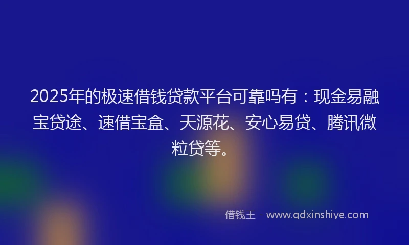 2025年的极速借钱贷款平台可靠吗有：现金易融宝贷途、速借宝盒、天源花、安心易贷、腾讯微粒贷等。
