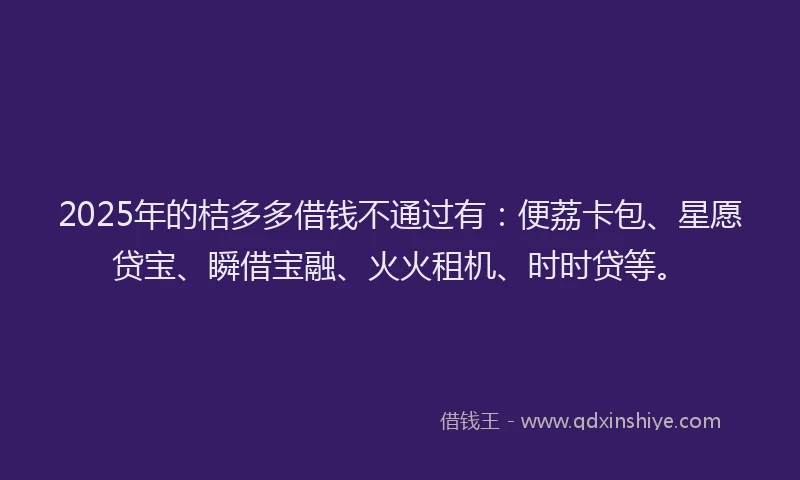 2025年的桔多多借钱不通过有：便荔卡包、星愿贷宝、瞬借宝融、火火租机、时时贷等。